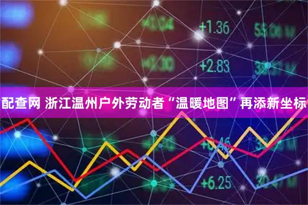 配查网 浙江温州户外劳动者“温暖地图”再添新坐标