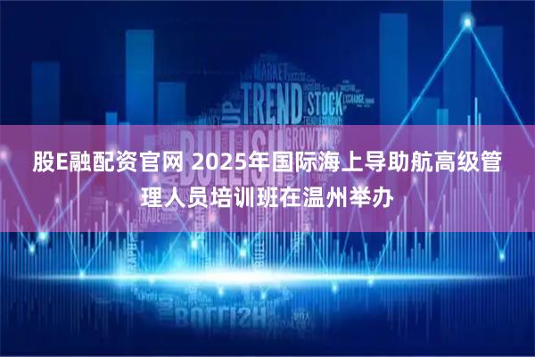 股E融配资官网 2025年国际海上导助航高级管理人员培训班在温州举办