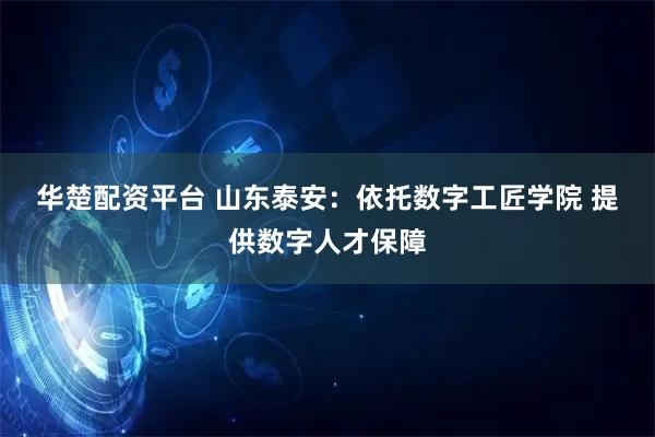 华楚配资平台 山东泰安：依托数字工匠学院&#32;提供数字人才保障