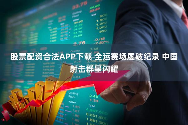 股票配资合法APP下载 全运赛场屡破纪录&#32;中国射击群星闪耀