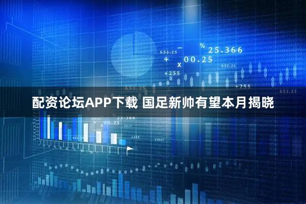 配资论坛APP下载 国足新帅有望本月揭晓
