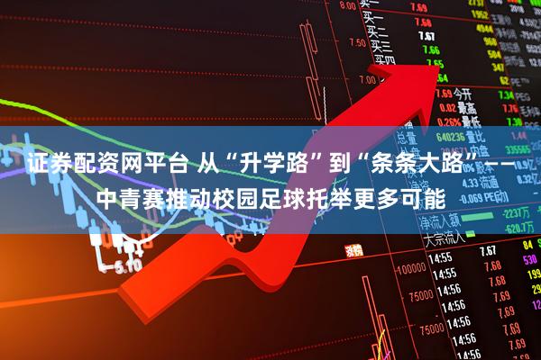 证券配资网平台 从“升学路”到“条条大路”——中青赛推动校园足球托举更多可能