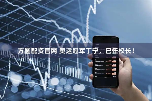 方圆配资官网 奥运冠军丁宁，已任校长！