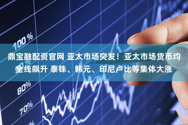 鼎宝融配资官网 亚太市场突发！亚太市场货币均全线飙升 泰铢、韩元、印尼卢比等集体大涨