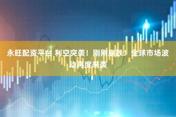 永旺配资平台 利空突袭！刚刚崩跌！全球市场波动再度来袭