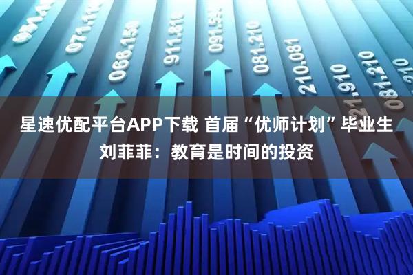 星速优配平台APP下载 首届“优师计划”毕业生刘菲菲：教育是时间的投资