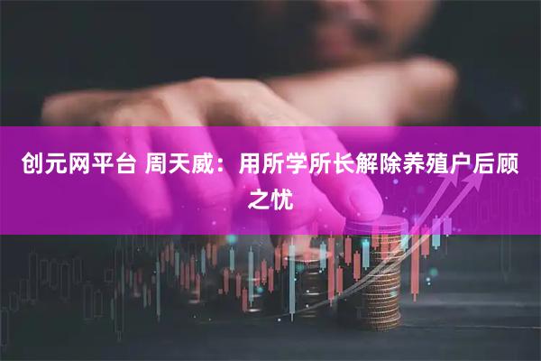 创元网平台 周天威：用所学所长解除养殖户后顾之忧