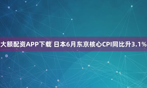 大额配资APP下载 日本6月东京核心CPI同比升3.1%