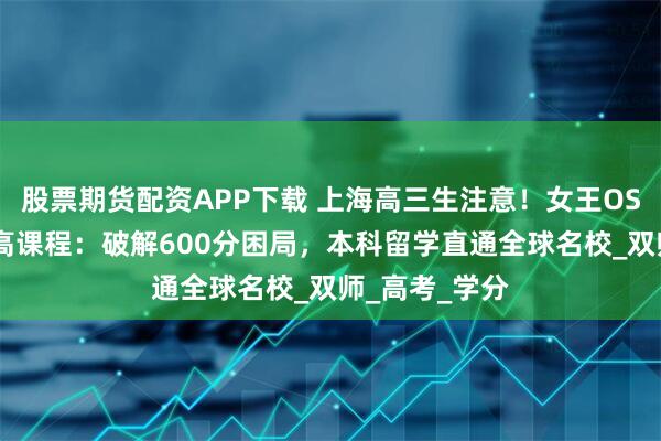 股票期货配资APP下载 上海高三生注意！女王OSSD一年制加高课程：破解600分困局，本科留学直通全球名校_双师_高考_学分