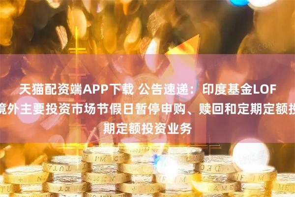 天猫配资端APP下载 公告速递：印度基金LOF基金因境外主要投资市场节假日暂停申购、赎回和定期定额投资业务