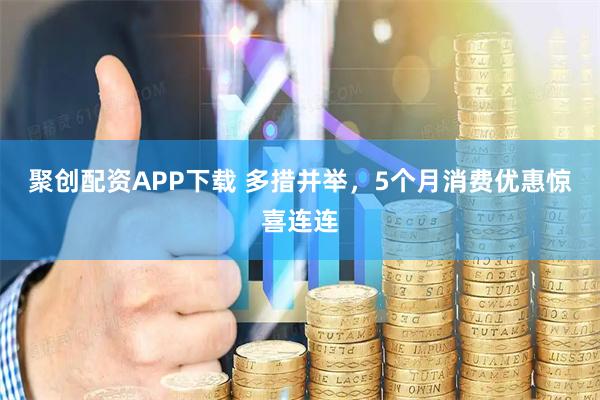 聚创配资APP下载 多措并举,5个月消费优惠惊喜连连