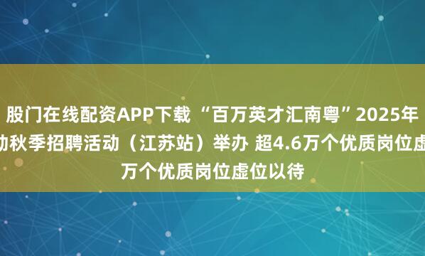股门在线配资APP下载 “百万英才汇南粤”2025年N城联动秋季招聘活动（江苏站）举办 超4.6万个优质岗位虚位以待