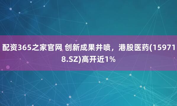 配资365之家官网 创新成果井喷,港股医药(159718.SZ)高开近1%