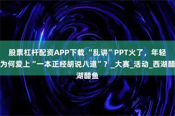 股票杠杆配资APP下载 “乱讲”PPT火了,年轻人为何爱上“一本正经胡说八道”?_大赛_活动_西湖醋鱼