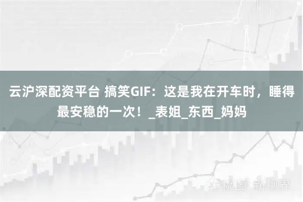 云沪深配资平台 搞笑GIF:这是我在开车时,睡得最安稳的一次!_表姐_东西_妈妈