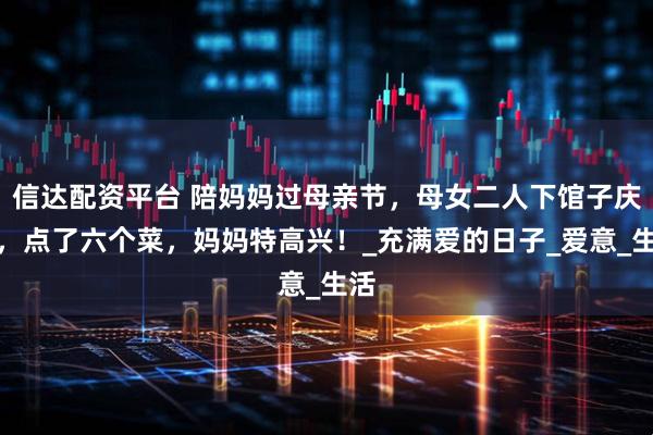 信达配资平台 陪妈妈过母亲节，母女二人下馆子庆祝，点了六个菜，妈妈特高兴！_充满爱的日子_爱意_生活