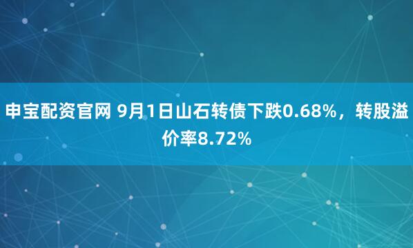 申宝配资官网 9月1日山石转债下跌0.68%，转股溢价率8.72%