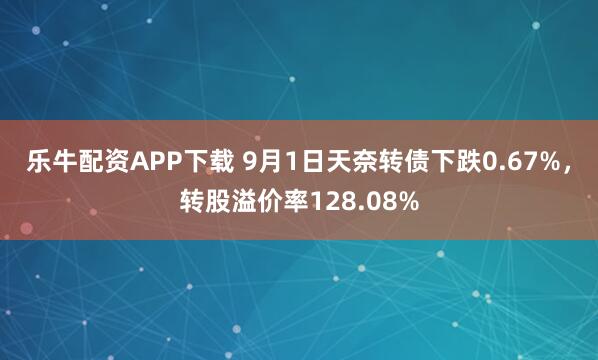 乐牛配资APP下载 9月1日天奈转债下跌0.67%，转股溢价率128.08%