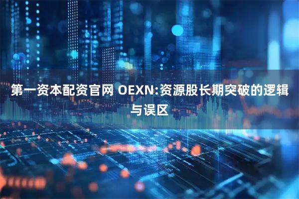 第一资本配资官网 OEXN:资源股长期突破的逻辑与误区