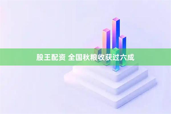 股王配资 全国秋粮收获过六成