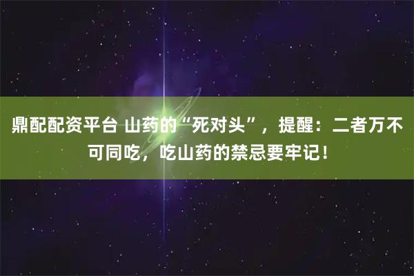 鼎配配资平台 山药的“死对头”，提醒：二者万不可同吃，吃山药的禁忌要牢记！