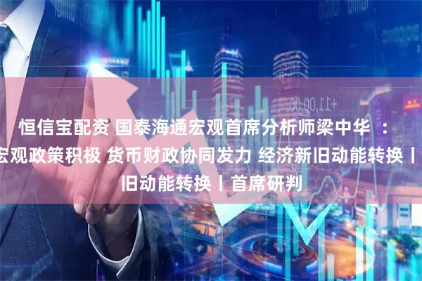 恒信宝配资 国泰海通宏观首席分析师梁中华  ： 2026年宏观政策积极 货币财政协同发力 经济新旧动能转换丨首席研判
