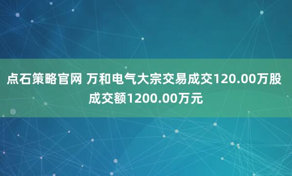 点石策略官网 万和电气大宗交易成交120.00万股 成交额1200.00万元