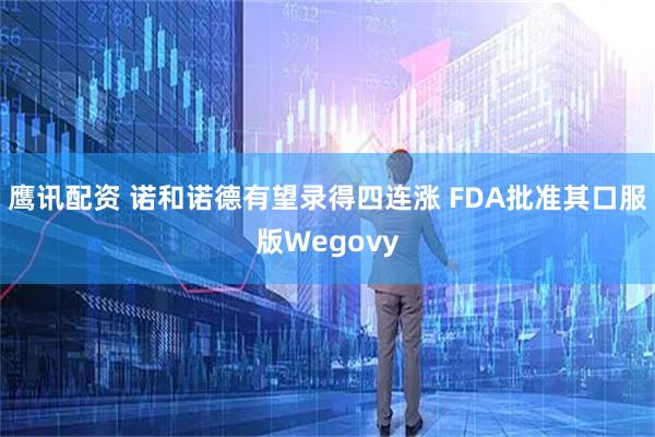 鹰讯配资 诺和诺德有望录得四连涨 FDA批准其口服版Wegovy