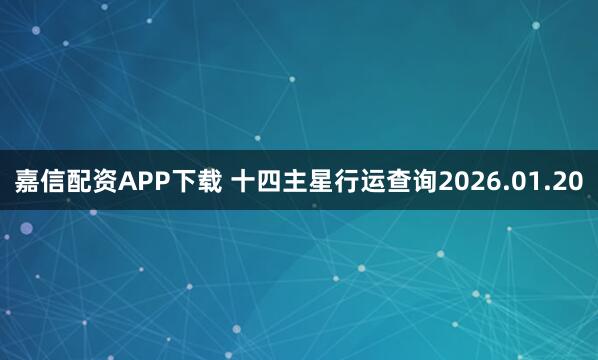 嘉信配资APP下载 十四主星行运查询2026.01.20