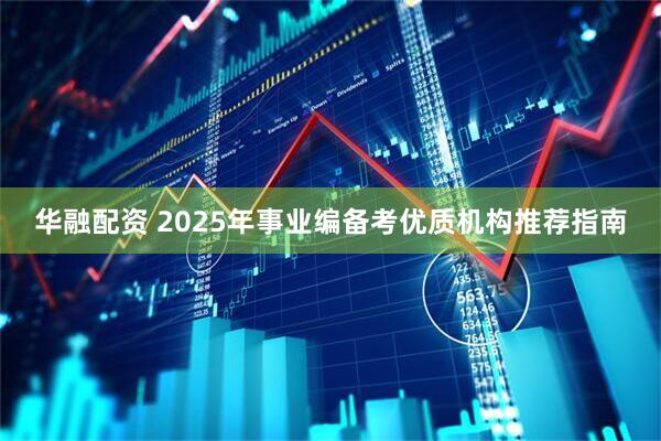华融配资 2025年事业编备考优质机构推荐指南