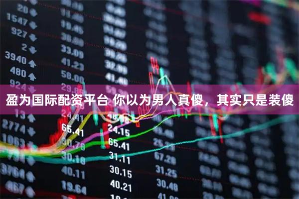 盈为国际配资平台 你以为男人真傻，其实只是装傻