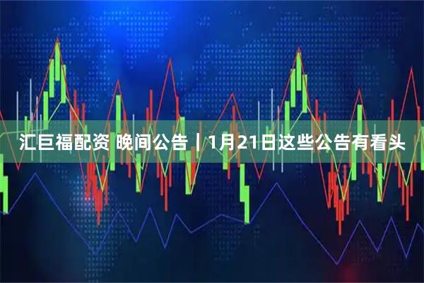 汇巨福配资 晚间公告｜1月21日这些公告有看头