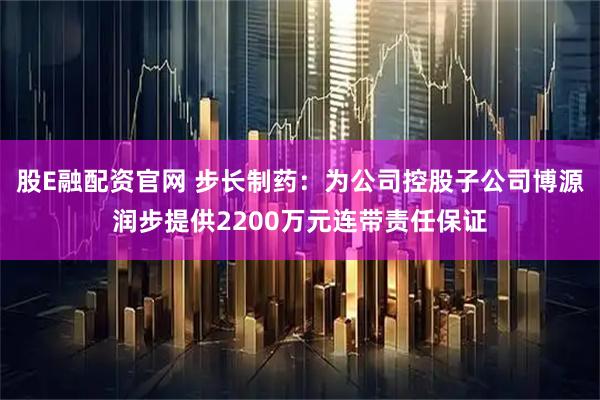 股E融配资官网 步长制药:为公司控股子公司博源润步提供2200万元连带责任保证