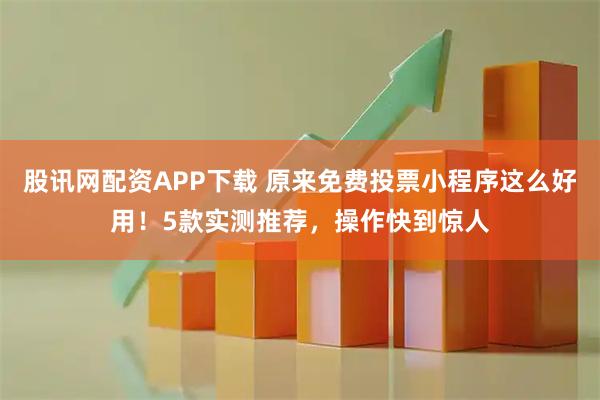 股讯网配资APP下载 原来免费投票小程序这么好用！5款实测推荐，操作快到惊人