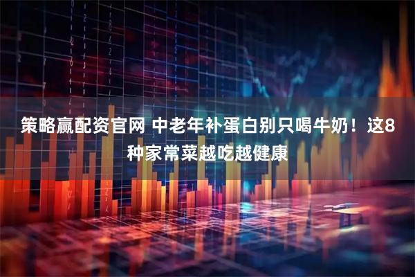 策略赢配资官网 中老年补蛋白别只喝牛奶！这8种家常菜越吃越健康