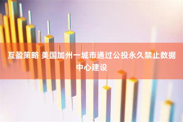 互盈策略 美国加州一城市通过公投永久禁止数据中心建设