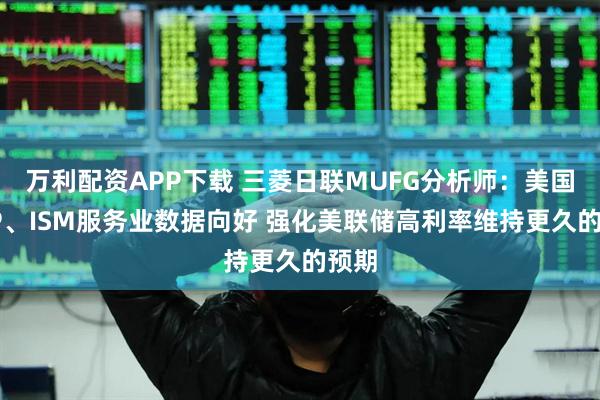 万利配资APP下载 三菱日联MUFG分析师：美国ADP、ISM服务业数据向好 强化美联储高利率维持更久的预期